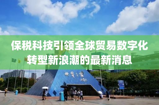 保稅科技引領(lǐng)全球貿(mào)易數(shù)字化轉(zhuǎn)型新浪潮的最新消息