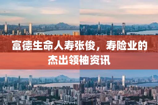 富德生命人壽張俊，壽險業(yè)的杰出領袖資訊