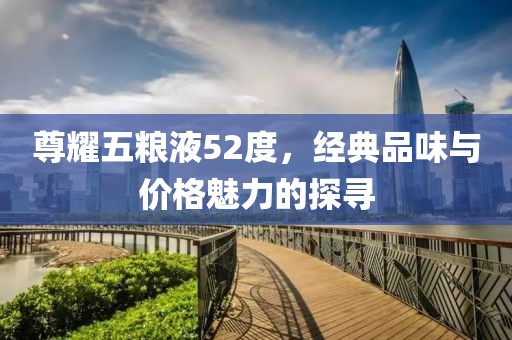 尊耀五糧液52度，經(jīng)典品味與價格魅力的探尋