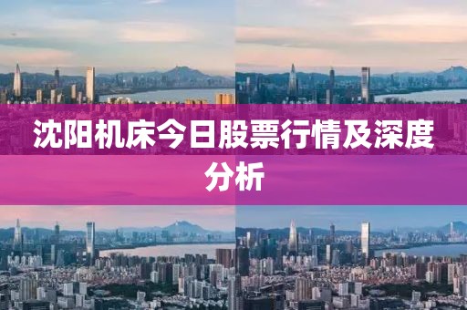 沈陽(yáng)機(jī)床今日股票行情及深度分析