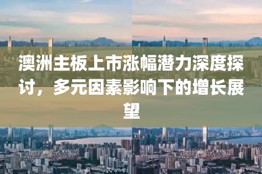 澳洲主板上市漲幅潛力深度探討，多元因素影響下的增長(zhǎng)展望