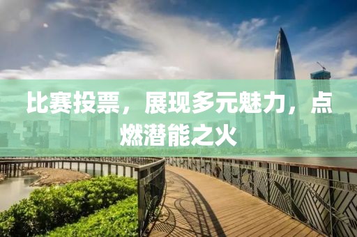 比賽投票，展現(xiàn)多元魅力，點(diǎn)燃潛能之火