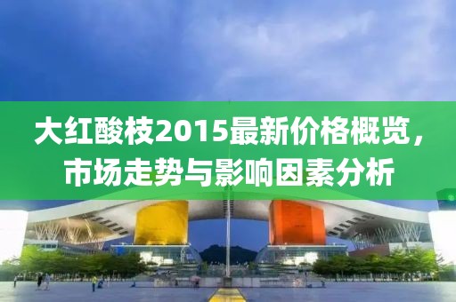 大紅酸枝2015最新價格概覽，市場走勢與影響因素分析