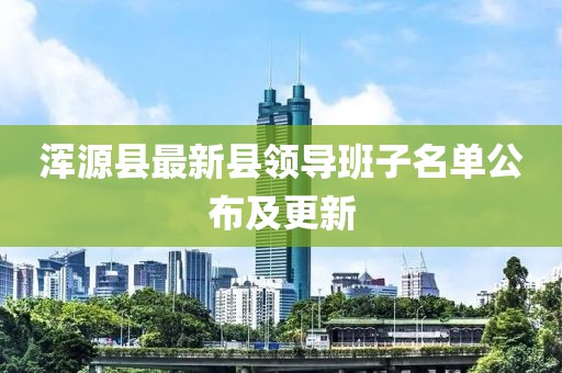渾源縣最新縣領(lǐng)導(dǎo)班子名單公布及更新