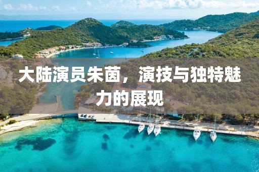 大陸演員朱茵，演技與獨特魅力的展現(xiàn)