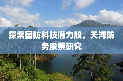 探索國防科技潛力股，天河防務(wù)股票研究