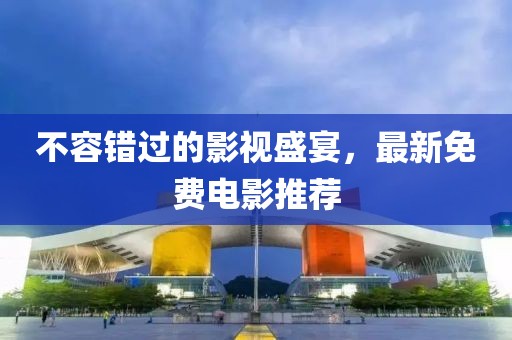 不容錯過的影視盛宴，最新免費電影推薦