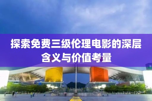 探索免費(fèi)三級(jí)倫理電影的深層含義與價(jià)值考量