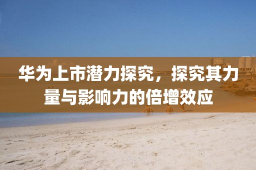 華為上市潛力探究，探究其力量與影響力的倍增效應(yīng)