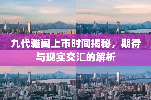 九代雅閣上市時間揭秘，期待與現(xiàn)實交匯的解析