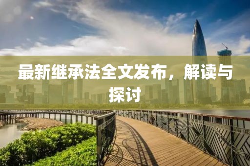最新繼承法全文發(fā)布，解讀與探討