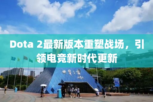 Dota 2最新版本重塑戰(zhàn)場，引領(lǐng)電競新時(shí)代更新