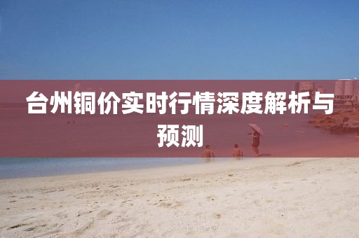 臺(tái)州銅價(jià)實(shí)時(shí)行情深度解析與預(yù)測(cè)
