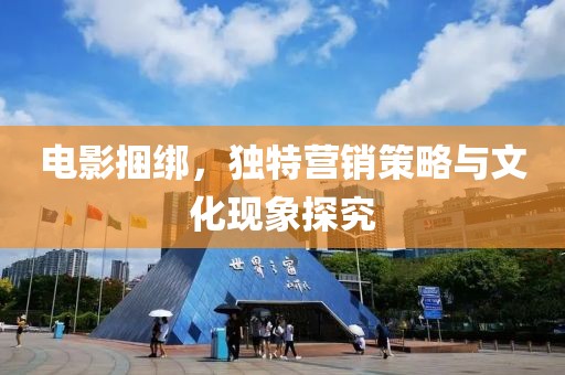 電影捆綁，獨特營銷策略與文化現(xiàn)象探究