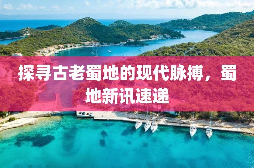 探尋古老蜀地的現(xiàn)代脈搏，蜀地新訊速遞
