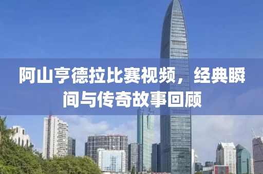 阿山亨德拉比賽視頻，經(jīng)典瞬間與傳奇故事回顧
