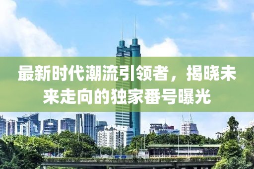 最新時(shí)代潮流引領(lǐng)者，揭曉未來(lái)走向的獨(dú)家番號(hào)曝光