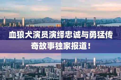 血狼犬演員演繹忠誠與勇猛傳奇故事獨(dú)家報(bào)道！