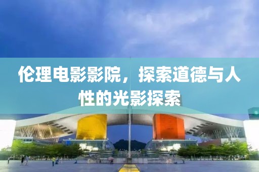 倫理電影影院，探索道德與人性的光影探索