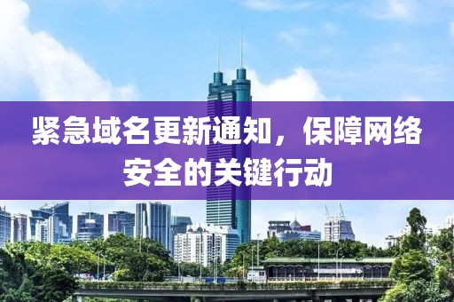 緊急域名更新通知，保障網(wǎng)絡(luò)安全的關(guān)鍵行動(dòng)