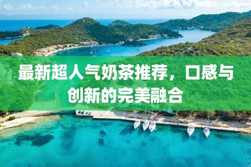 最新超人氣奶茶推薦，口感與創(chuàng)新的完美融合