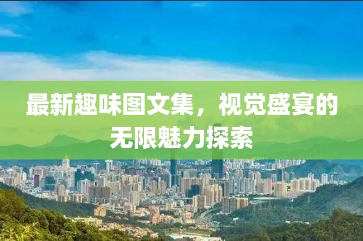 最新趣味圖文集，視覺(jué)盛宴的無(wú)限魅力探索