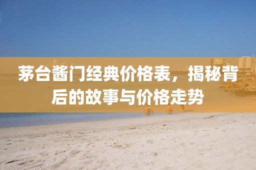 茅臺(tái)醬門經(jīng)典價(jià)格表，揭秘背后的故事與價(jià)格走勢