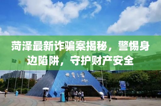 菏澤最新詐騙案揭秘，警惕身邊陷阱，守護(hù)財(cái)產(chǎn)安全
