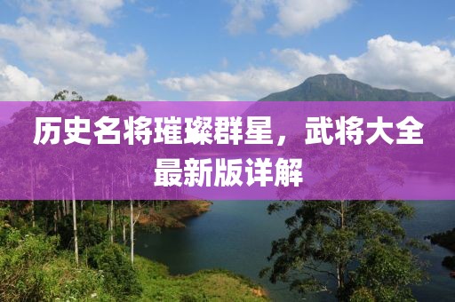 歷史名將璀璨群星，武將大全最新版詳解