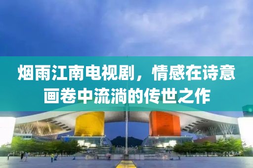 煙雨江南電視劇，情感在詩意畫卷中流淌的傳世之作