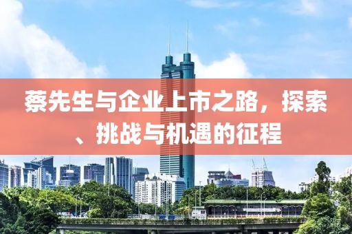 蔡先生與企業(yè)上市之路，探索、挑戰(zhàn)與機遇的征程