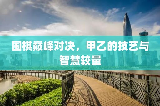 圍棋巔峰對(duì)決，甲乙的技藝與智慧較量