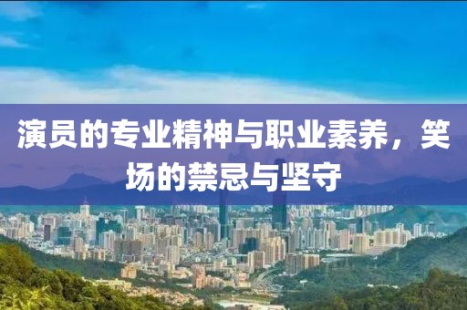 演員的專(zhuān)業(yè)精神與職業(yè)素養(yǎng)，笑場(chǎng)的禁忌與堅(jiān)守