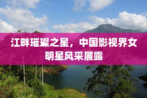 江畔璀璨之星，中國影視界女明星風(fēng)采展露