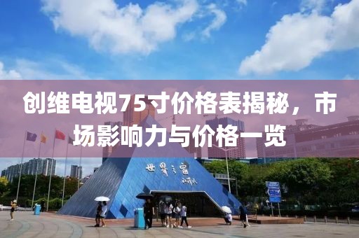 創(chuàng)維電視75寸價格表揭秘，市場影響力與價格一覽