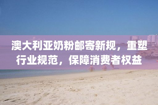 澳大利亞奶粉郵寄新規(guī)，重塑行業(yè)規(guī)范，保障消費者權(quán)益