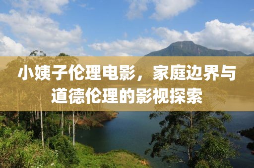 小姨子倫理電影，家庭邊界與道德倫理的影視探索