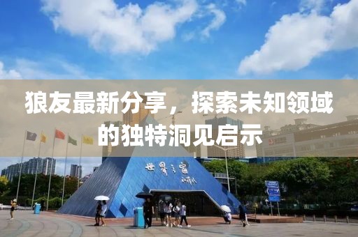 狼友最新分享，探索未知領(lǐng)域的獨(dú)特洞見(jiàn)啟示