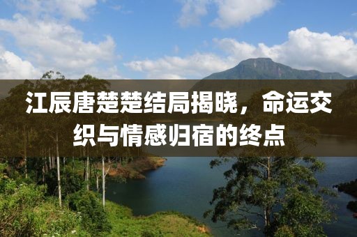 江辰唐楚楚結局揭曉，命運交織與情感歸宿的終點