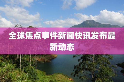 全球焦點(diǎn)事件新聞快訊發(fā)布最新動(dòng)態(tài)