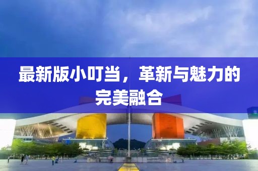 最新版小叮當(dāng)，革新與魅力的完美融合