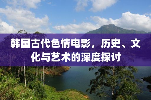 韓國古代色情電影，歷史、文化與藝術(shù)的深度探討