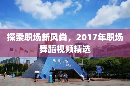 探索職場新風尚，2017年職場舞蹈視頻精選