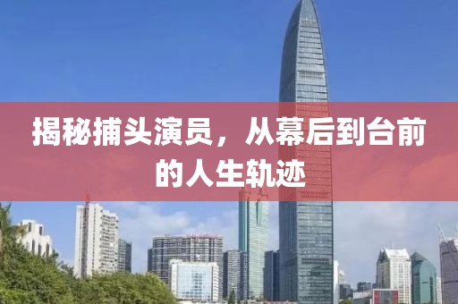 揭秘捕頭演員，從幕后到臺(tái)前的人生軌跡