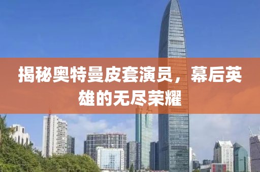 揭秘奧特曼皮套演員，幕后英雄的無盡榮耀