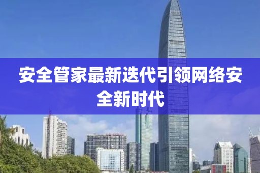 安全管家最新迭代引領(lǐng)網(wǎng)絡(luò)安全新時(shí)代