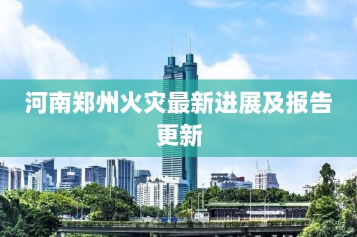 河南鄭州火災(zāi)最新進展及報告更新