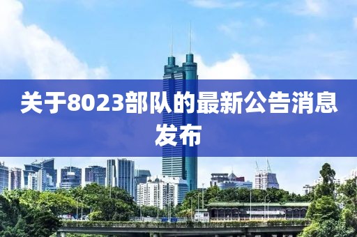 關(guān)于8023部隊(duì)的最新公告消息發(fā)布