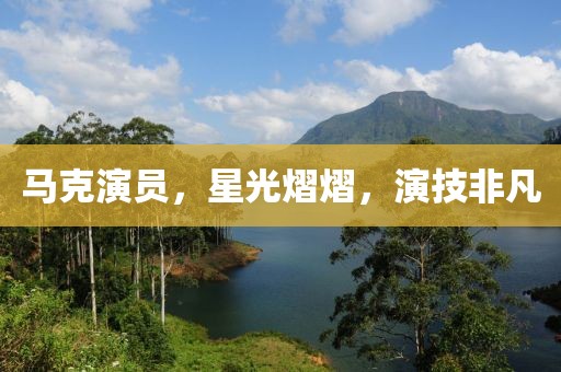 馬克演員，星光熠熠，演技非凡