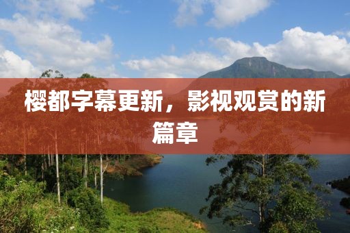 櫻都字幕更新，影視觀賞的新篇章